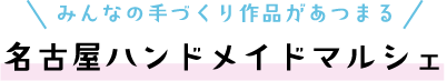 みんなの手づくり作品があつまる 名古屋ハンドメイドマルシェ